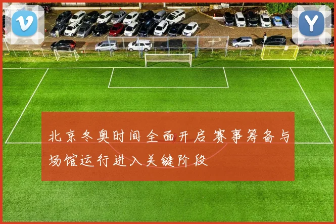 北京冬奥时间全面开启 赛事筹备与场馆运行进入关键阶段