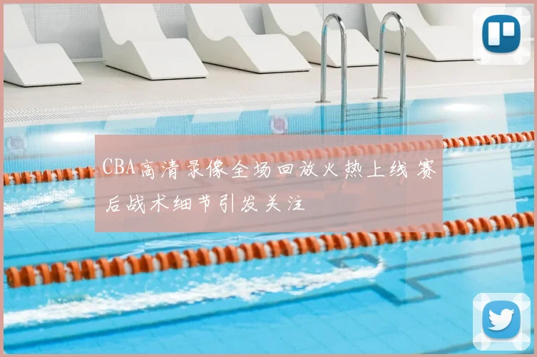 CBA高清录像全场回放火热上线 赛后战术细节引发关注