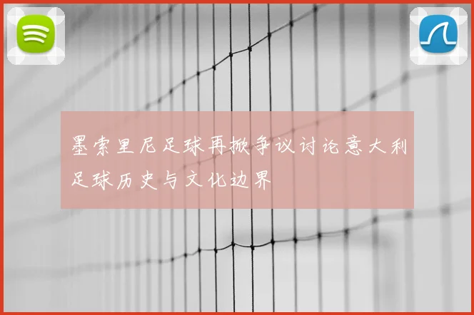 墨索里尼足球再掀争议讨论意大利足球历史与文化边界