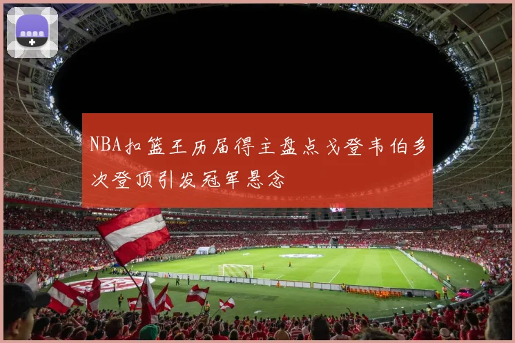 NBA扣篮王历届得主盘点戈登韦伯多次登顶引发冠军悬念