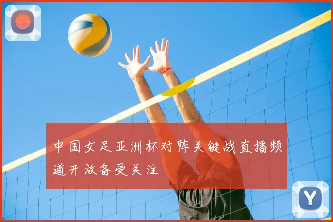 中国女足亚洲杯对阵关键战直播频道开放备受关注