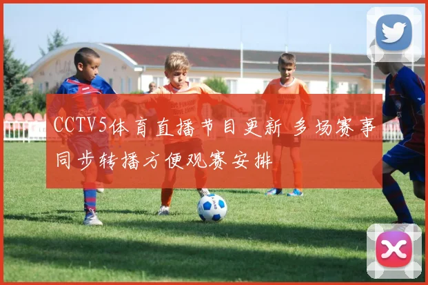 CCTV5体育直播节目更新 多场赛事同步转播方便观赛安排
