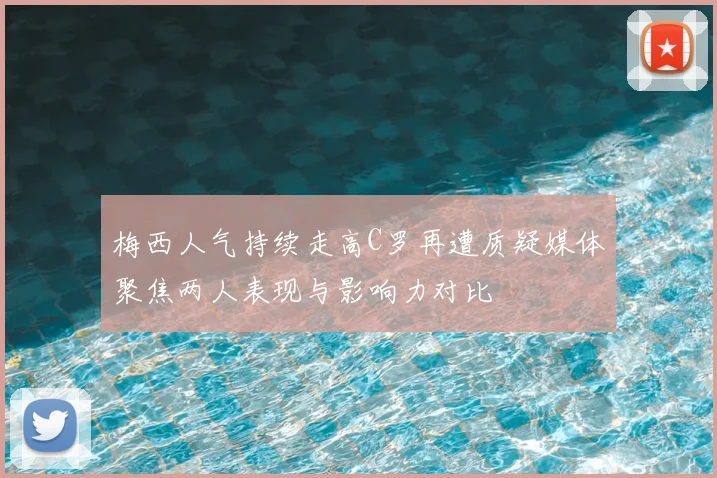 梅西人气持续走高C罗再遭质疑媒体聚焦两人表现与影响力对比