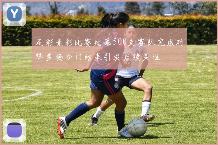 足彩竞彩比赛结果500支赛队完成对阵多场冷门结果引发后续关注