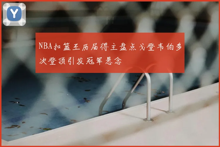 NBA扣篮王历届得主盘点戈登韦伯多次登顶引发冠军悬念