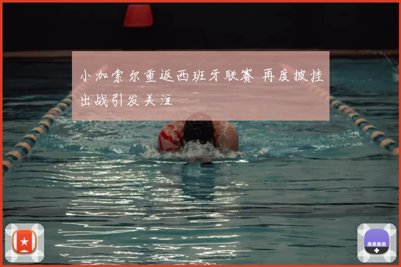 小加索尔重返西班牙联赛 再度披挂出战引发关注