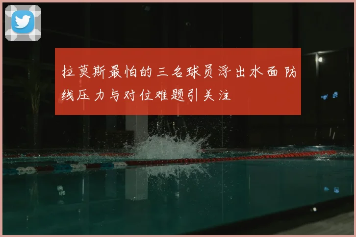 拉莫斯最怕的三名球员浮出水面 防线压力与对位难题引关注