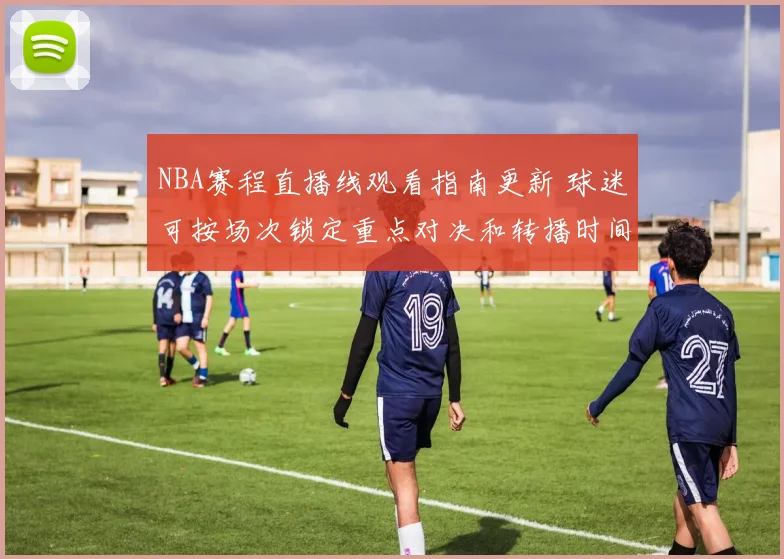 NBA赛程直播线观看指南更新 球迷可按场次锁定重点对决和转播时间