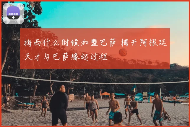 梅西什么时候加盟巴萨 揭开阿根廷天才与巴萨缘起过程