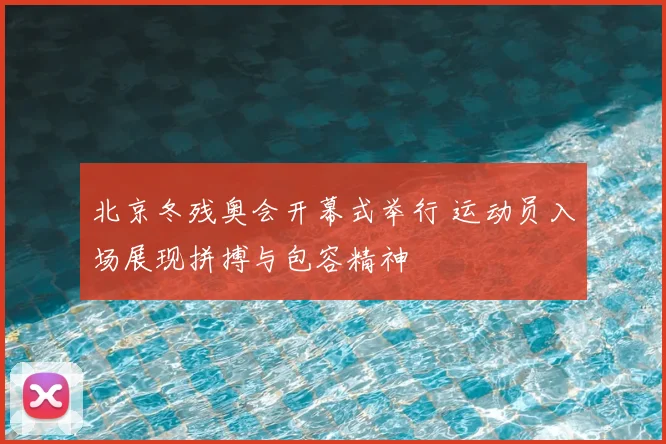 北京冬残奥会开幕式举行 运动员入场展现拼搏与包容精神