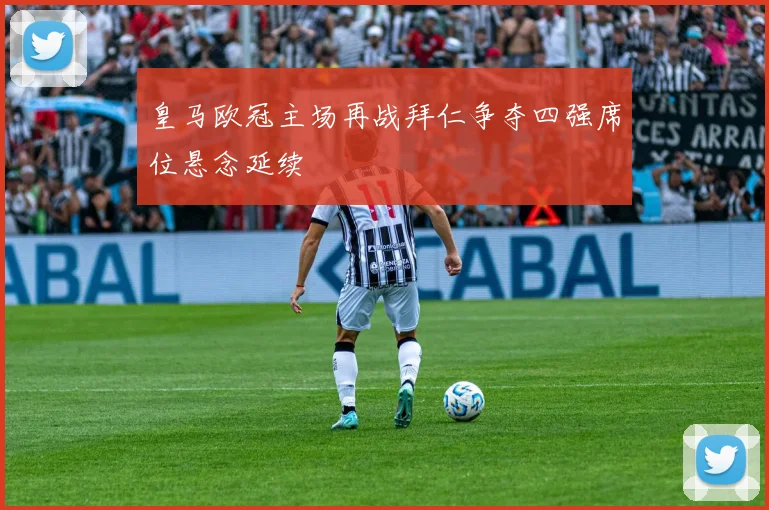 皇马欧冠主场再战拜仁争夺四强席位悬念延续