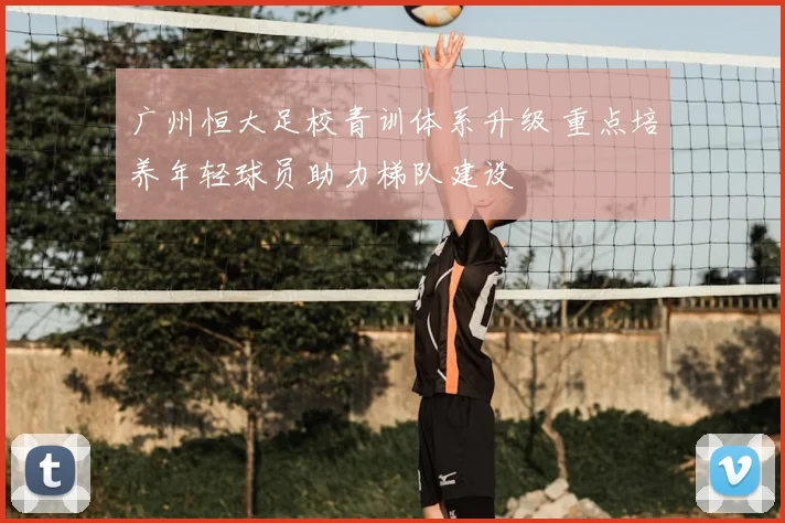 广州恒大足校青训体系升级 重点培养年轻球员助力梯队建设