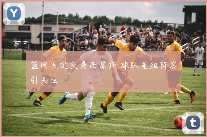 篮网决定交易西蒙斯 球队重组阵容引关注