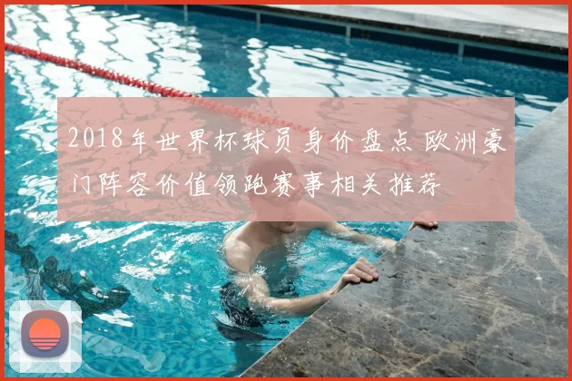 2018年世界杯球员身价盘点 欧洲豪门阵容价值领跑赛事相关推荐