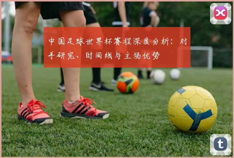 中国足球世界杯赛程深度分析:对手研究、时间线与主场优势