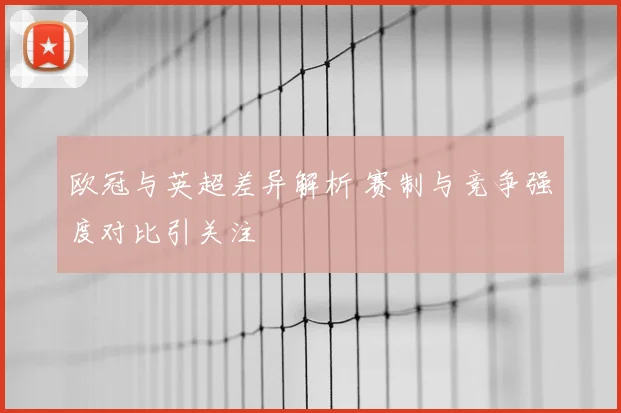 欧冠与英超差异解析 赛制与竞争强度对比引关注