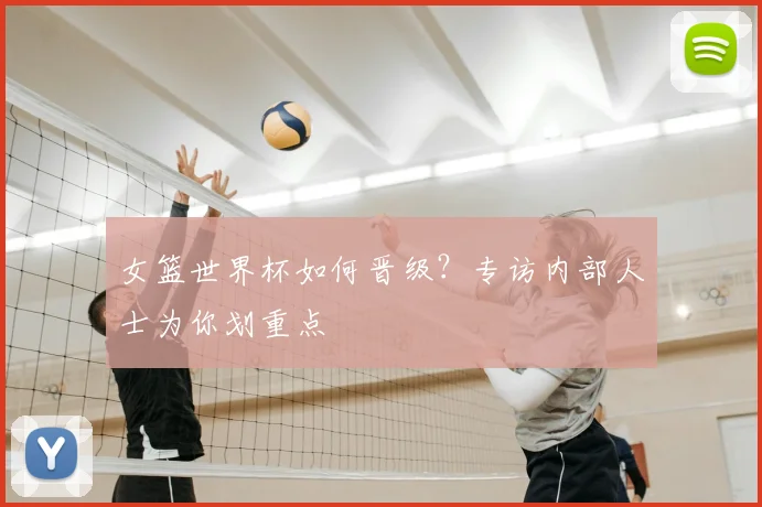 女篮世界杯如何晋级？专访内部人士为你划重点