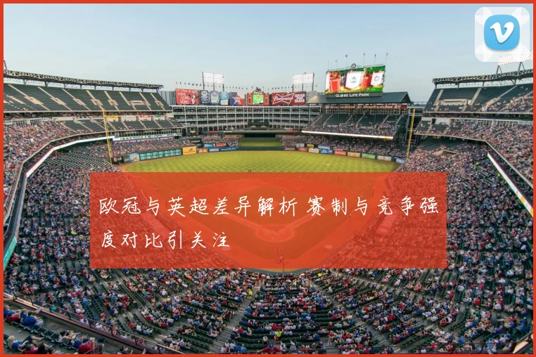 欧冠与英超差异解析 赛制与竞争强度对比引关注