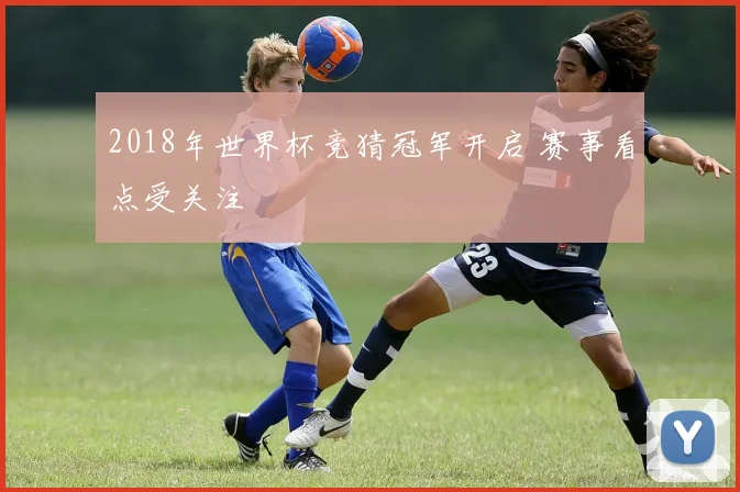 2018年世界杯竞猜冠军开启 赛事看点受关注