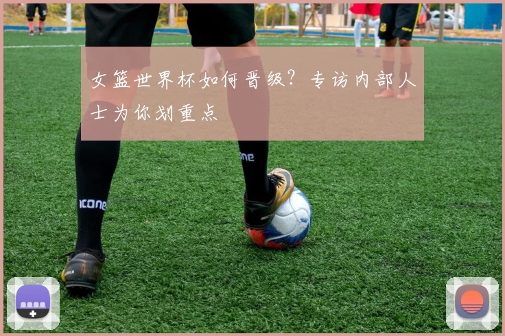 女篮世界杯如何晋级?专访内部人士为你划重点