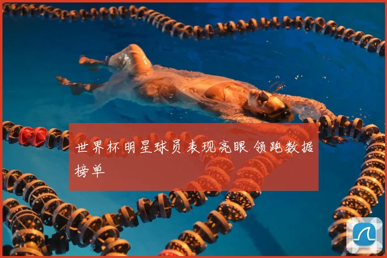 世界杯明星球员表现亮眼 领跑数据榜单