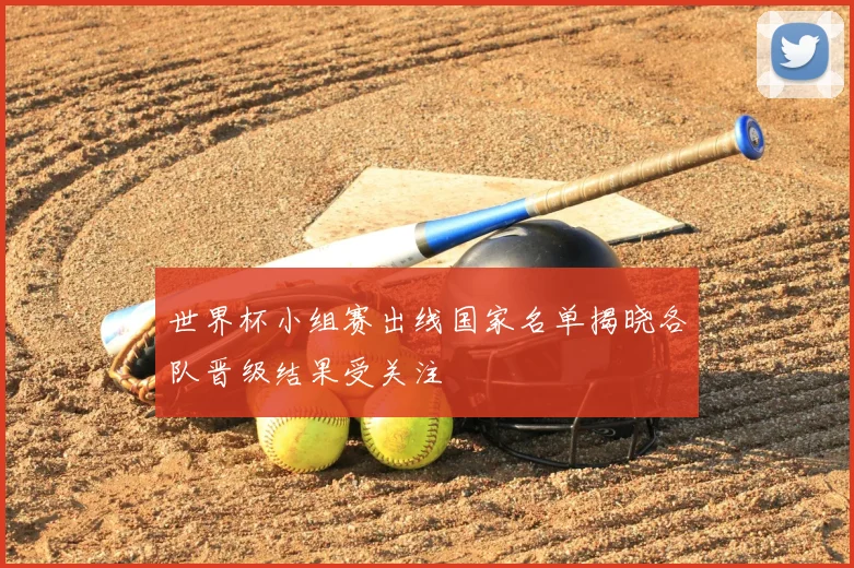 世界杯小组赛出线国家名单揭晓各队晋级结果受关注