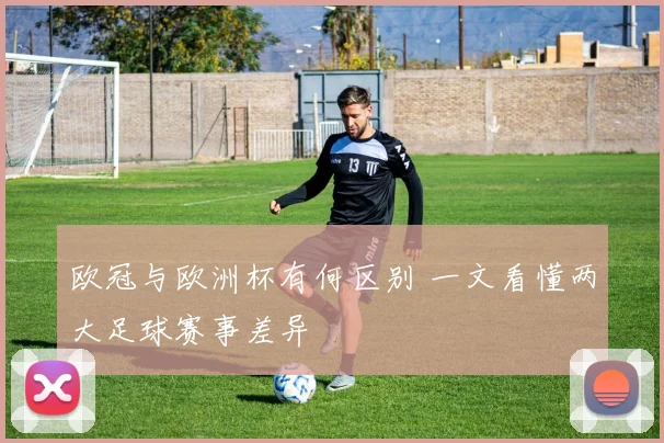 欧冠与欧洲杯有何区别 一文看懂两大足球赛事差异