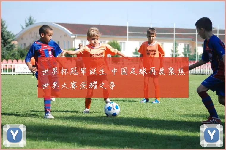 世界杯冠军诞生 中国足球再度聚焦世界大赛荣耀之争