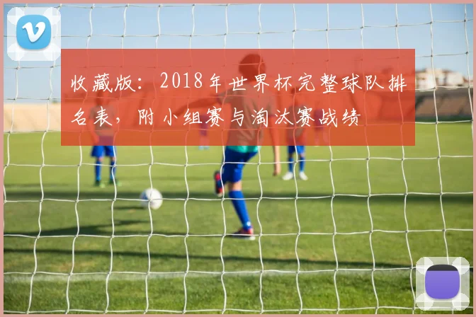 收藏版：2018年世界杯完整球队排名表，附小组赛与淘汰赛战绩
