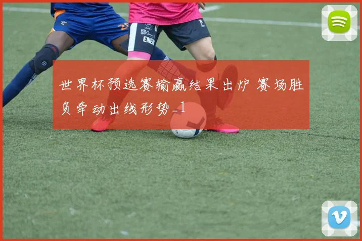 世界杯预选赛输赢结果出炉 赛场胜负牵动出线形势_1