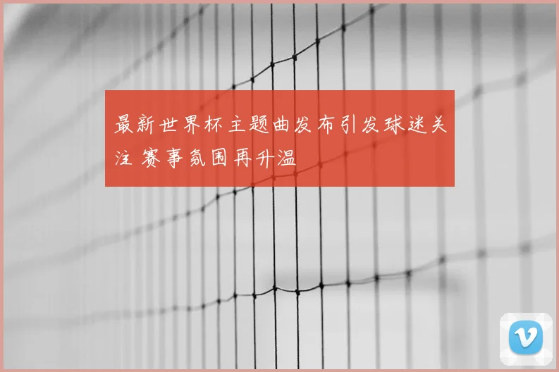 最新世界杯主题曲发布引发球迷关注 赛事氛围再升温