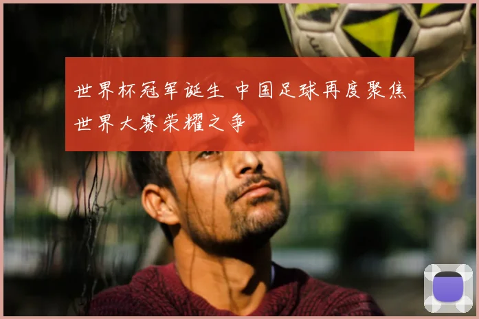 世界杯冠军诞生 中国足球再度聚焦世界大赛荣耀之争