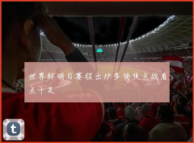 世界杯明日赛程出炉多场焦点战看点十足