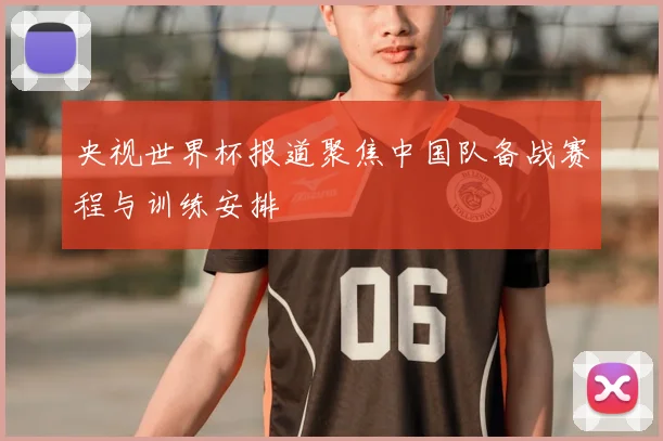 央视世界杯报道聚焦中国队备战赛程与训练安排