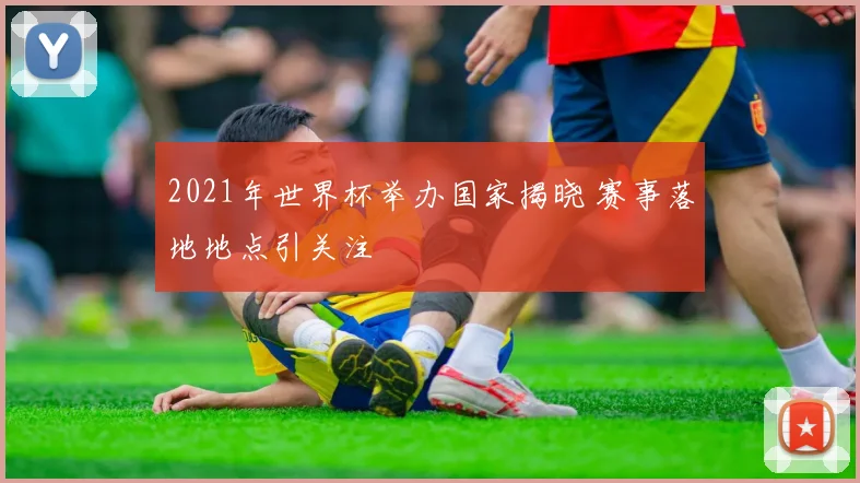 2021年世界杯举办国家揭晓 赛事落地地点引关注