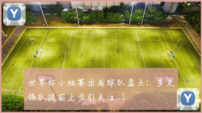 世界杯小组赛出局球队盘点：多支强队提前止步引关注_1