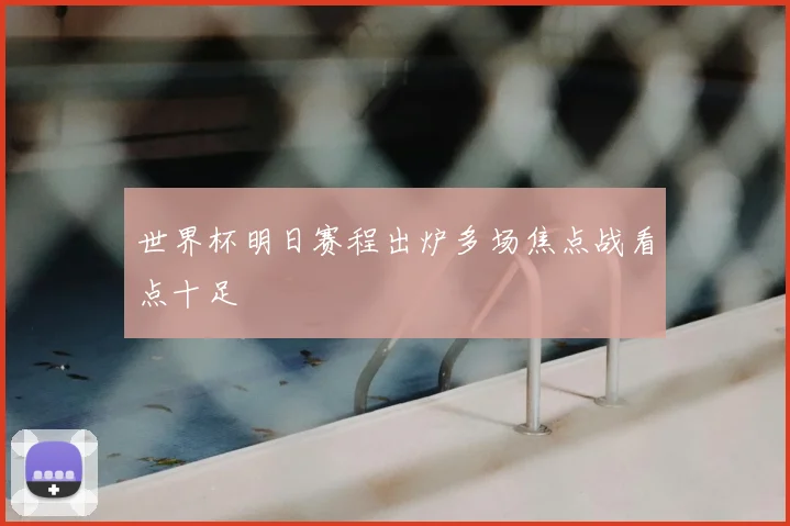 世界杯明日赛程出炉多场焦点战看点十足