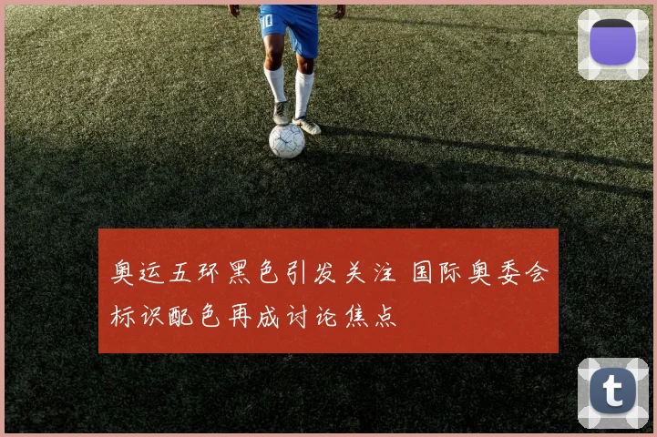奥运五环黑色引发关注 国际奥委会标识配色再成讨论焦点