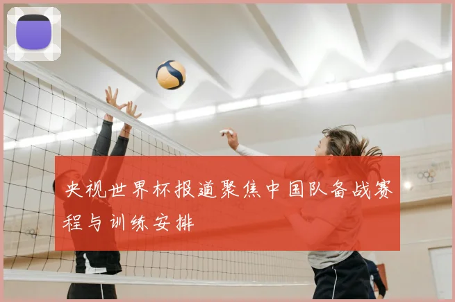 央视世界杯报道聚焦中国队备战赛程与训练安排