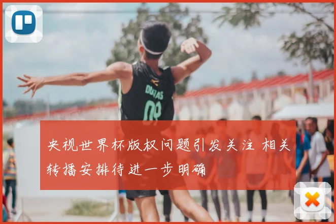 央视世界杯版权问题引发关注 相关转播安排待进一步明确