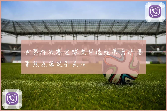 世界杯决赛金球奖评选结果出炉 赛事焦点落定引关注